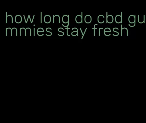 how long do cbd gummies stay fresh