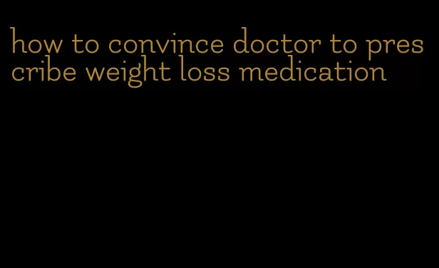 how to convince doctor to prescribe weight loss medication