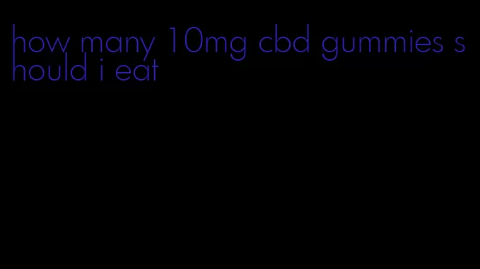 how many 10mg cbd gummies should i eat