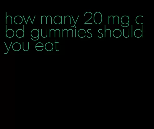 how many 20 mg cbd gummies should you eat