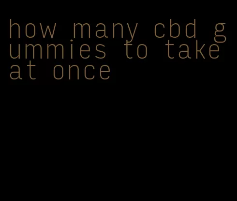 how many cbd gummies to take at once