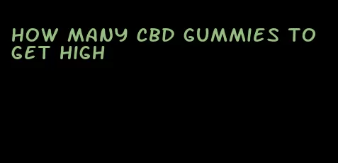 how many cbd gummies to get high