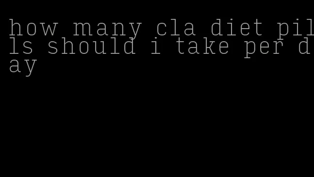 how many cla diet pills should i take per day