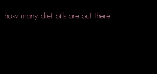 how many diet pills are out there