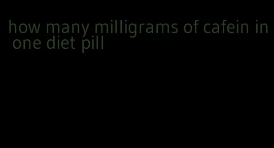 how many milligrams of cafein in one diet pill