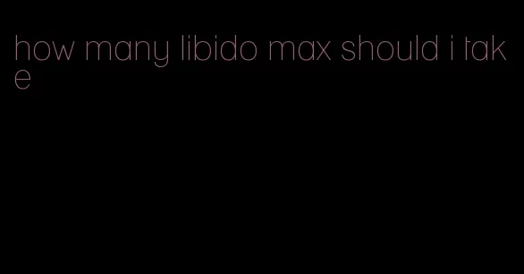 how many libido max should i take