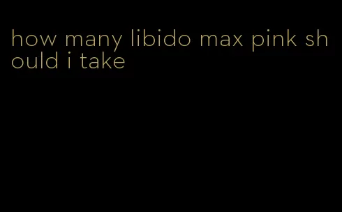 how many libido max pink should i take