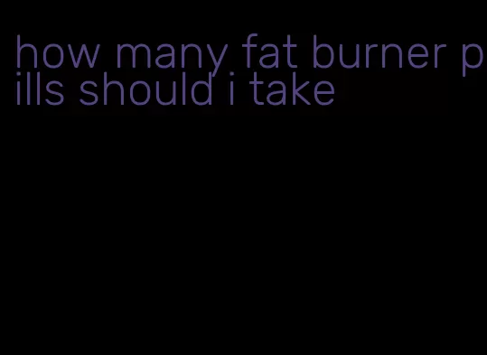 how many fat burner pills should i take