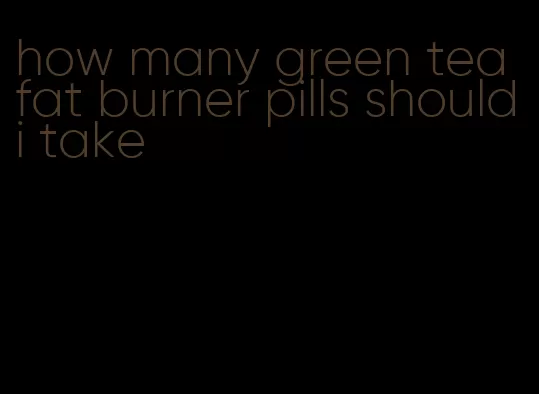 how many green tea fat burner pills should i take