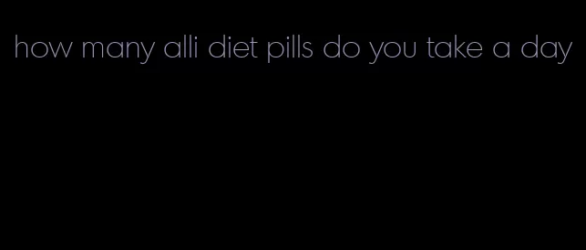 how many alli diet pills do you take a day