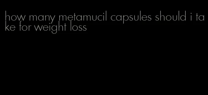 how many metamucil capsules should i take for weight loss