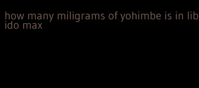 how many miligrams of yohimbe is in libido max