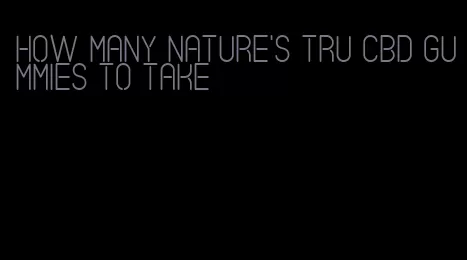 how many nature's tru cbd gummies to take