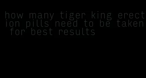 how many tiger king erection pills need to be taken for best results