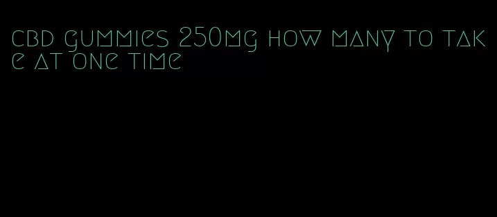 cbd gummies 250mg how many to take at one time