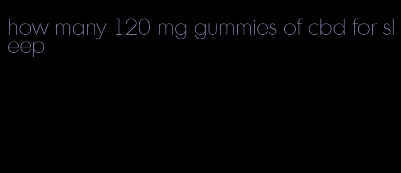 how many 120 mg gummies of cbd for sleep