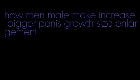 how men male make increase bigger penis growth size enlargement