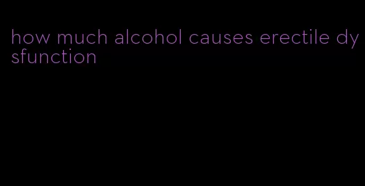 how much alcohol causes erectile dysfunction