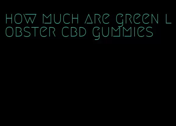 how much are green lobster cbd gummies