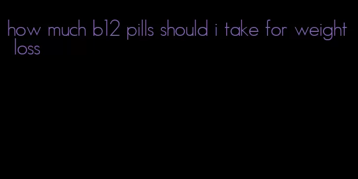 how much b12 pills should i take for weight loss