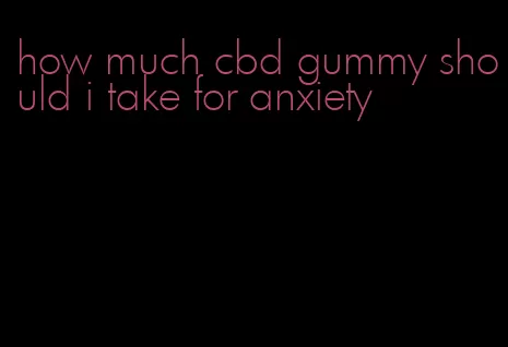 how much cbd gummy should i take for anxiety