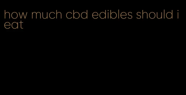 how much cbd edibles should i eat