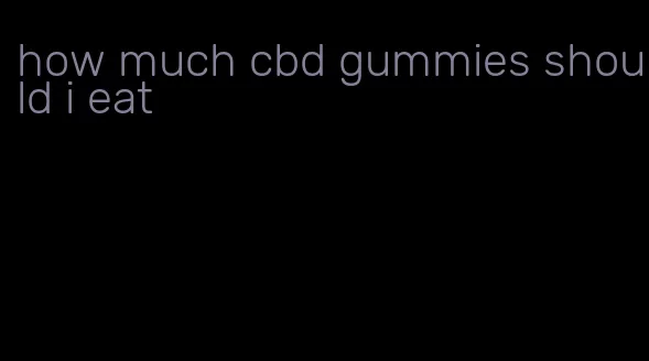 how much cbd gummies should i eat