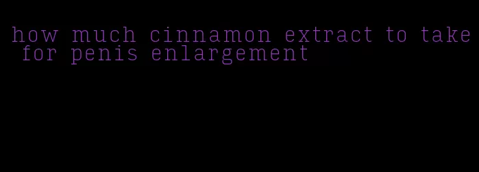 how much cinnamon extract to take for penis enlargement