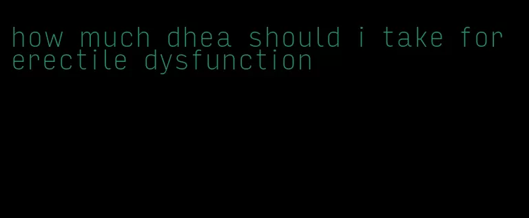 how much dhea should i take for erectile dysfunction