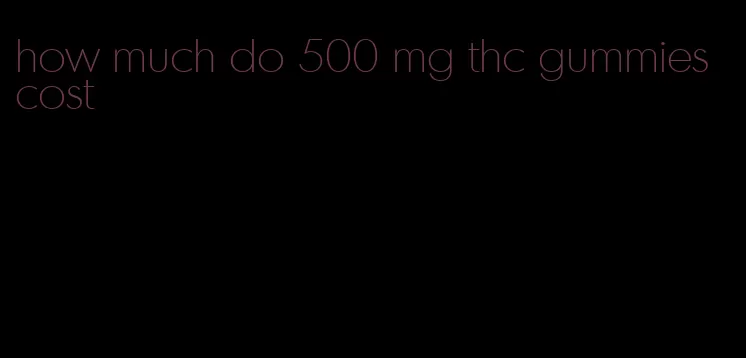 how much do 500 mg thc gummies cost