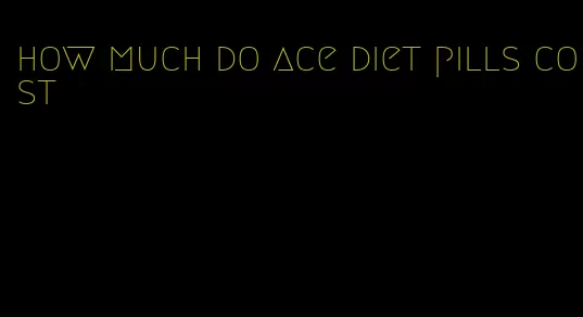 how much do ace diet pills cost