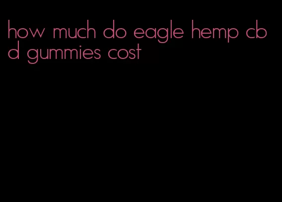 how much do eagle hemp cbd gummies cost