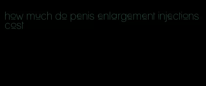 how much do penis enlargement injections cost