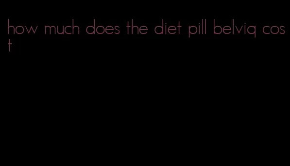 how much does the diet pill belviq cost