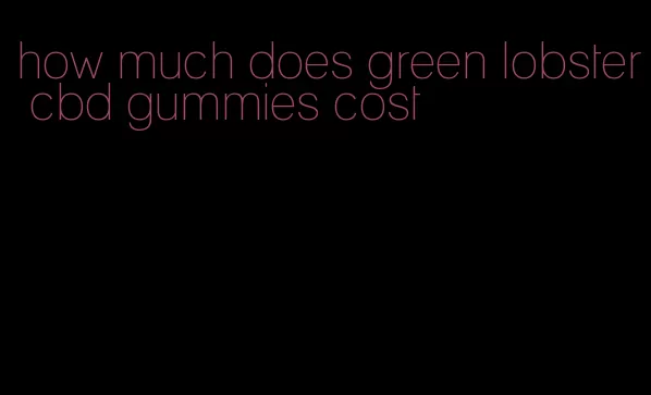 how much does green lobster cbd gummies cost