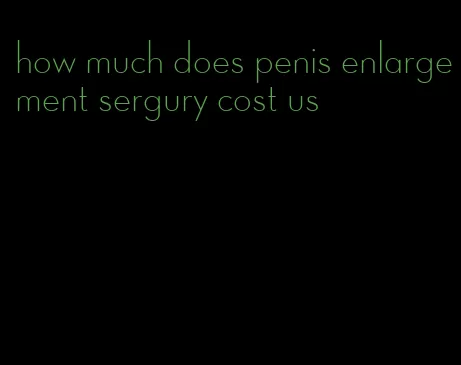 how much does penis enlargement sergury cost us