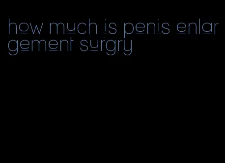 how much is penis enlargement surgry