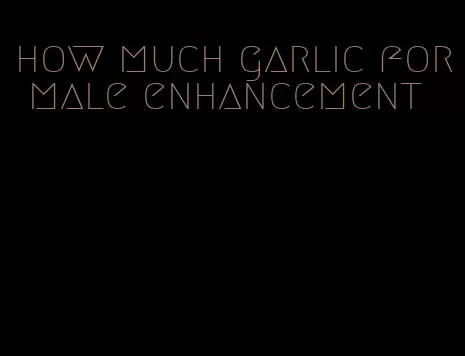 how much garlic for male enhancement