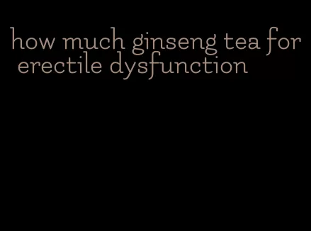 how much ginseng tea for erectile dysfunction