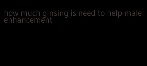 how much ginsing is need to help male enhancement