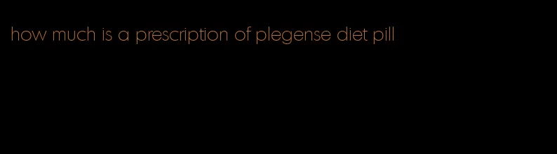 how much is a prescription of plegense diet pill