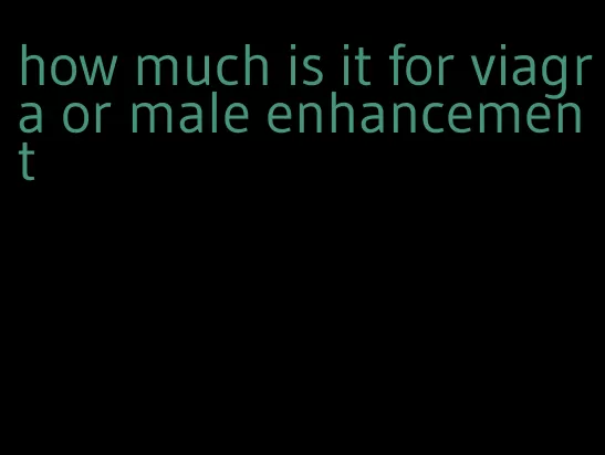 how much is it for viagra or male enhancement