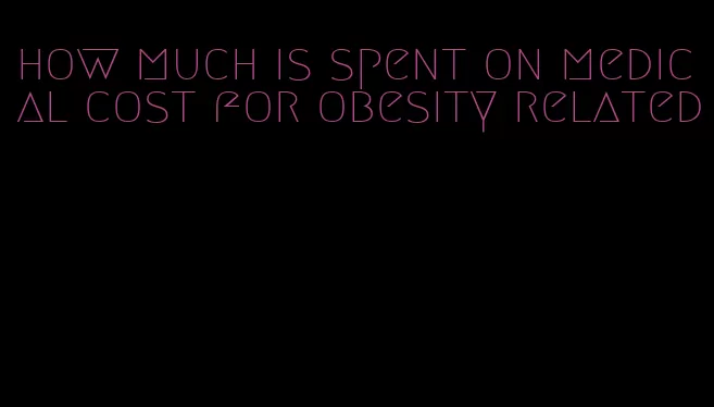 how much is spent on medical cost for obesity related