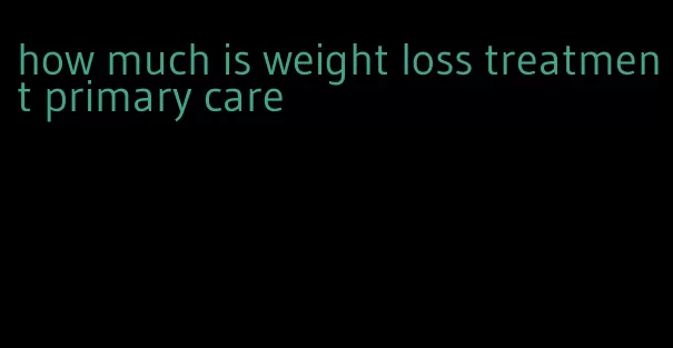 how much is weight loss treatment primary care