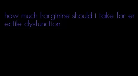 how much l-arginine should i take for erectile dysfunction