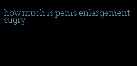 how much is penis enlargement sugry