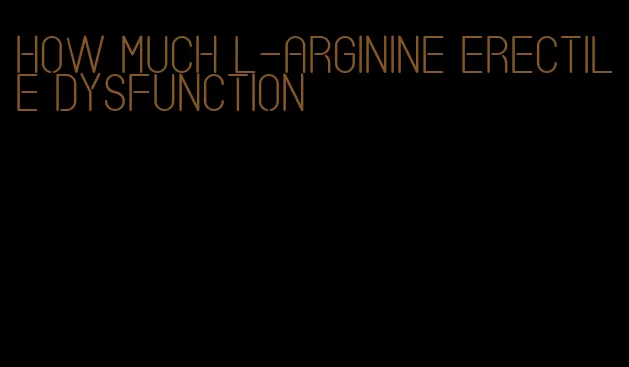 how much l-arginine erectile dysfunction