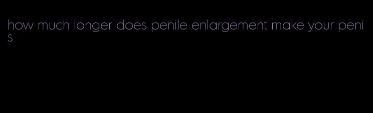 how much longer does penile enlargement make your penis