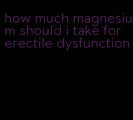 how much magnesium should i take for erectile dysfunction