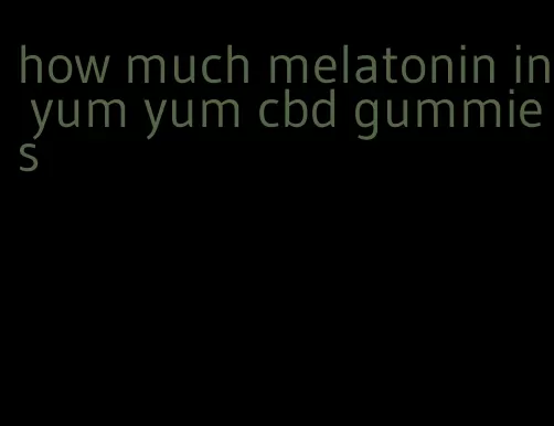 how much melatonin in yum yum cbd gummies